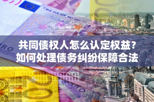 北京共同债权人怎么认定权益？如何处理债务纠纷保障合法权益？