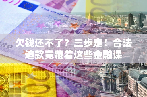 北京欠钱还不了？三步走！合法追款竟藏着这些金融课