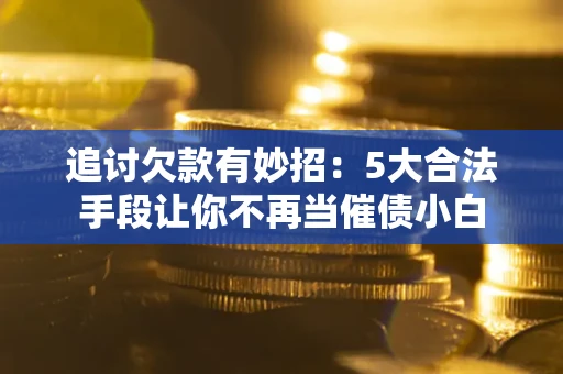 北京追讨欠款有妙招：5大合法手段让你不再当催债小白