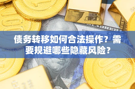 北京债务转移如何合法操作？需要规避哪些隐藏风险？