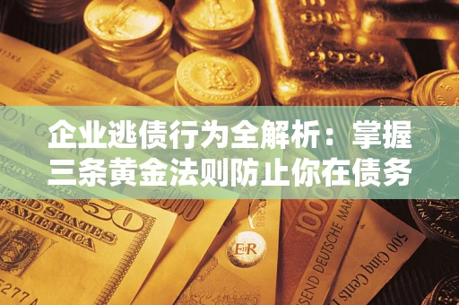 北京企业逃债行为全解析：掌握三条黄金法则防止你在债务乱局中“踩雷”