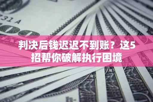 北京判决后钱迟迟不到账？这5招帮你破解执行困境