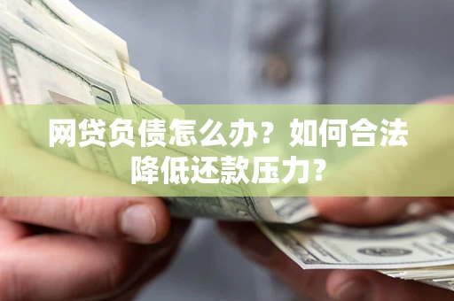 北京网贷负债怎么办？如何合法降低还款压力？