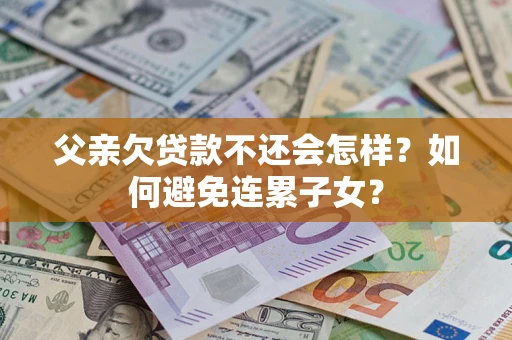 北京父亲欠贷款不还会怎样？如何避免连累子女？