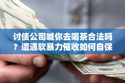 北京讨债公司喊你去喝茶合法吗？遭遇软暴力催收如何自保？