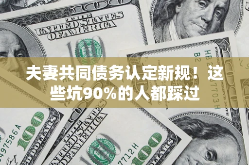 北京夫妻共同债务认定新规！这些坑90%的人都踩过
