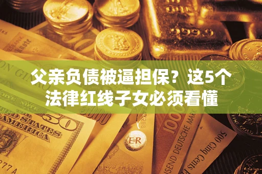 北京父亲负债被逼担保？这5个法律红线子女必须看懂