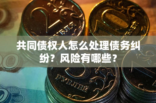 北京共同债权人怎么处理债务纠纷？风险有哪些？