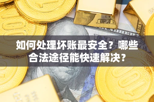 北京如何处理坏账最安全？哪些合法途径能快速解决？