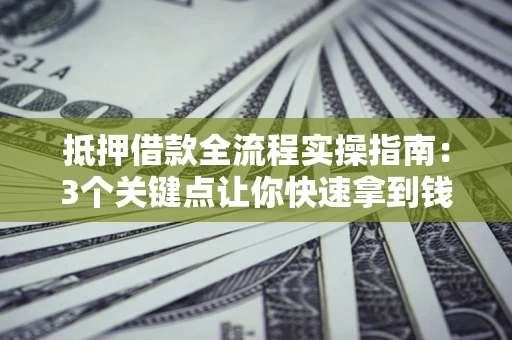 北京抵押借款全流程实操指南：3个关键点让你快速拿到钱