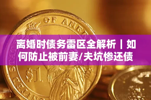 北京离婚时债务雷区全解析｜如何防止被前妻/夫坑惨还债？