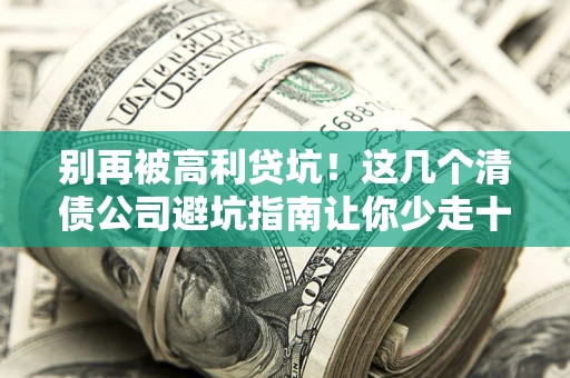 北京别再被高利贷坑！这几个清债公司避坑指南让你少走十年弯路