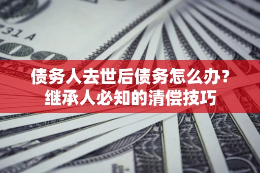 北京债务人去世后债务怎么办？继承人必知的清偿技巧