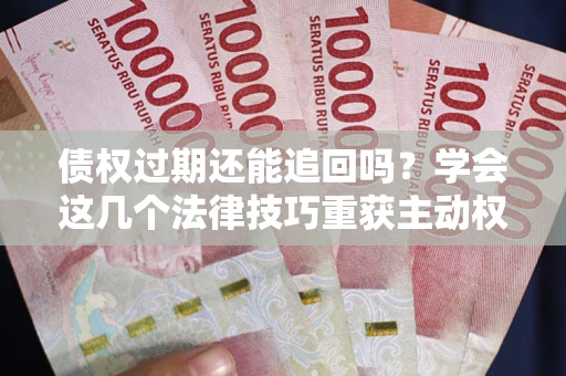 北京债权过期还能追回吗？学会这几个法律技巧重获主动权