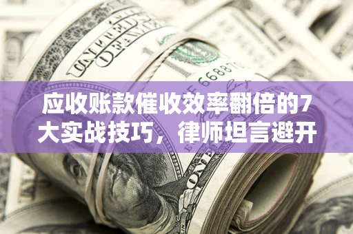 北京应收账款催收效率翻倍的7大实战技巧，律师坦言避开这些法律雷区最关键