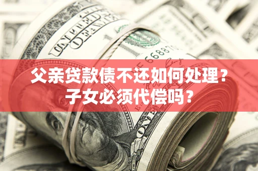北京父亲贷款债不还如何处理？子女必须代偿吗？