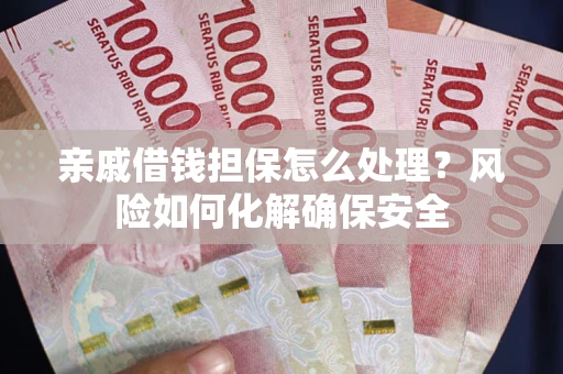 北京亲戚借钱担保怎么处理？风险如何化解确保安全