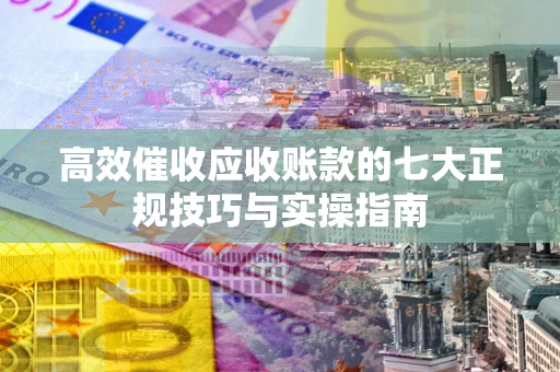 北京高效催收应收账款的七大正规技巧与实操指南