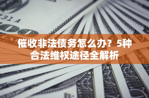 北京催收非法债务怎么办？5种合法维权途径全解析