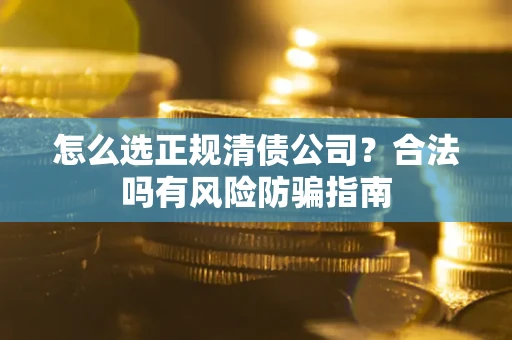 北京怎么选正规清债公司？合法吗有风险防骗指南