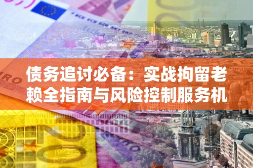 北京债务追讨必备：实战拘留老赖全指南与风险控制服务机构推荐