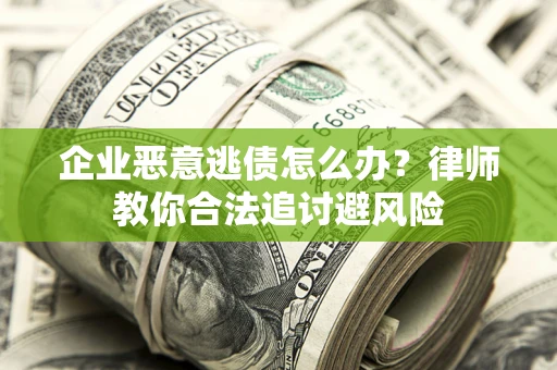北京企业恶意逃债怎么办？律师教你合法追讨避风险