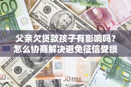 北京父亲欠贷款孩子有影响吗？怎么协商解决避免征信受损？