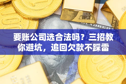 北京要账公司选合法吗？三招教你避坑，追回欠款不踩雷
