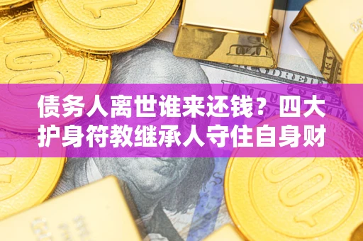 北京债务人离世谁来还钱？四大护身符教继承人守住自身财产