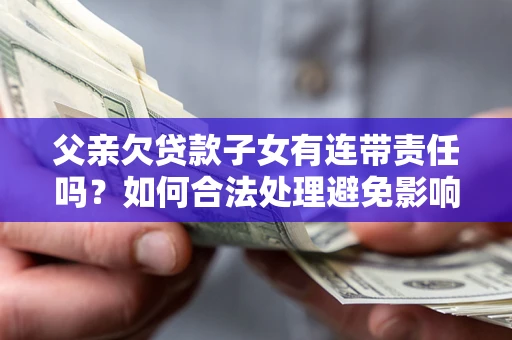 北京父亲欠贷款子女有连带责任吗？如何合法处理避免影响？
