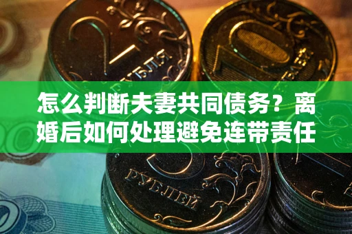 北京怎么判断夫妻共同债务？离婚后如何处理避免连带责任？