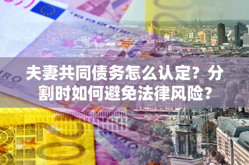 北京夫妻共同债务怎么认定？分割时如何避免法律风险？
