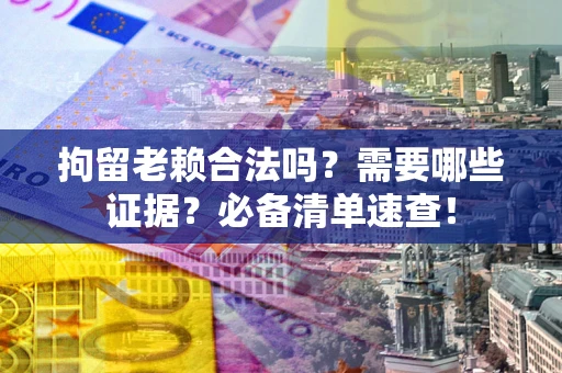 北京拘留老赖合法吗？需要哪些证据？必备清单速查！