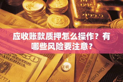 北京应收账款质押怎么操作？有哪些风险要注意？